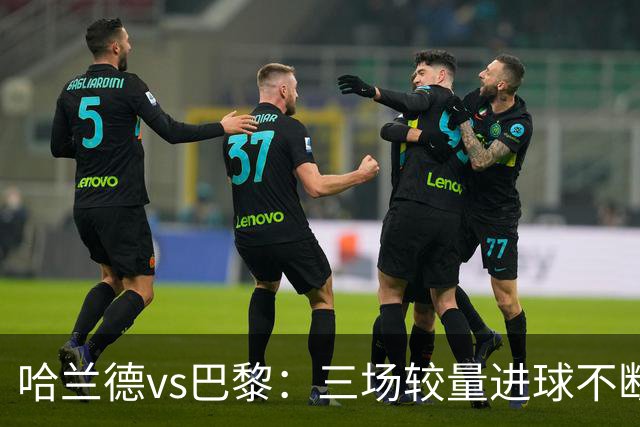 哈兰德vs巴黎：三场较量进球不断，胜负难料